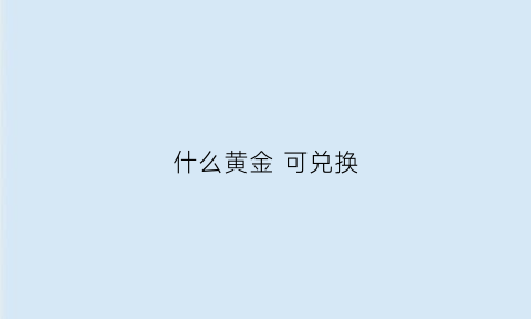 什么黄金可兑换(什么黄金可兑换人民币)